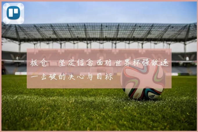 板仓滉坚定信念面对世界杯强敌逐一击破的决心与目标
