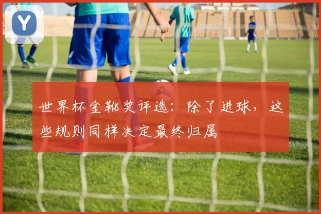 世界杯金靴奖评选：除了进球，这些规则同样决定最终归属