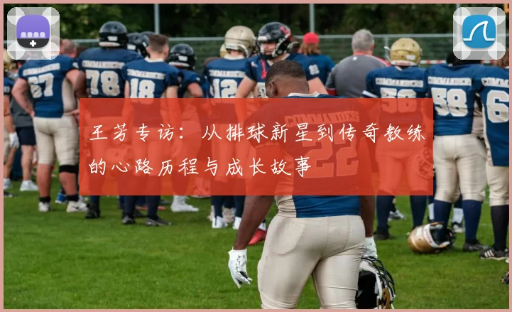 王芳专访：从排球新星到传奇教练的心路历程与成长故事