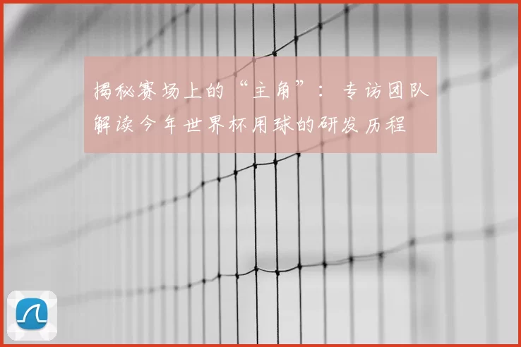 揭秘赛场上的“主角”：专访团队解读今年世界杯用球的研发历程