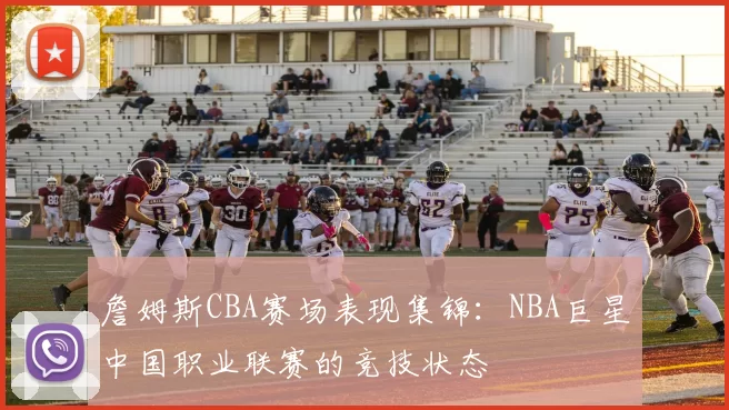 詹姆斯CBA赛场表现集锦：NBA巨星中国职业联赛的竞技状态