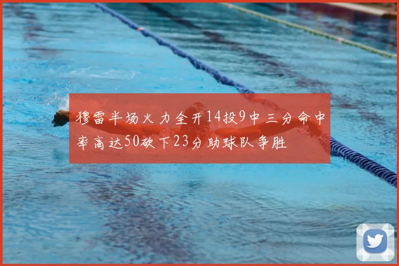 穆雷半场火力全开14投9中三分命中率高达50砍下23分助球队争胜