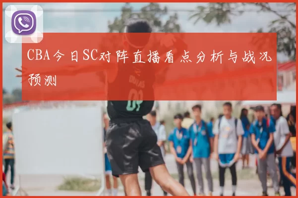 CBA今日SC对阵直播看点分析与战况预测