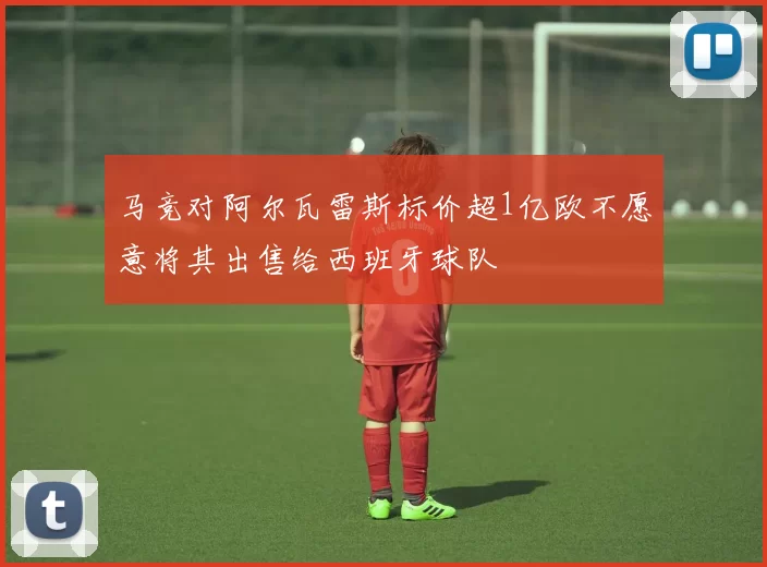 马竞对阿尔瓦雷斯标价超1亿欧不愿意将其出售给西班牙球队