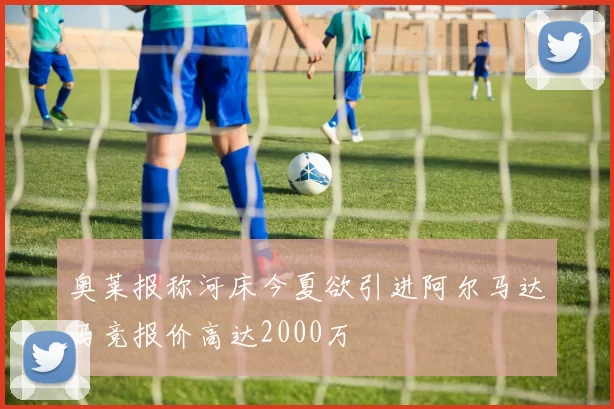奥莱报称河床今夏欲引进阿尔马达马竞报价高达2000万