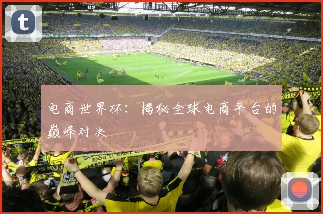 电商世界杯：揭秘全球电商平台的巅峰对决