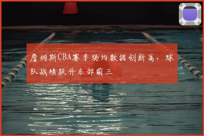 詹姆斯CBA赛季场均数据创新高，球队战绩跃升东部前三