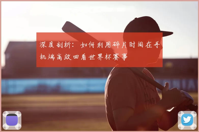 深度剖析：如何利用碎片时间在手机端高效回看世界杯赛事
