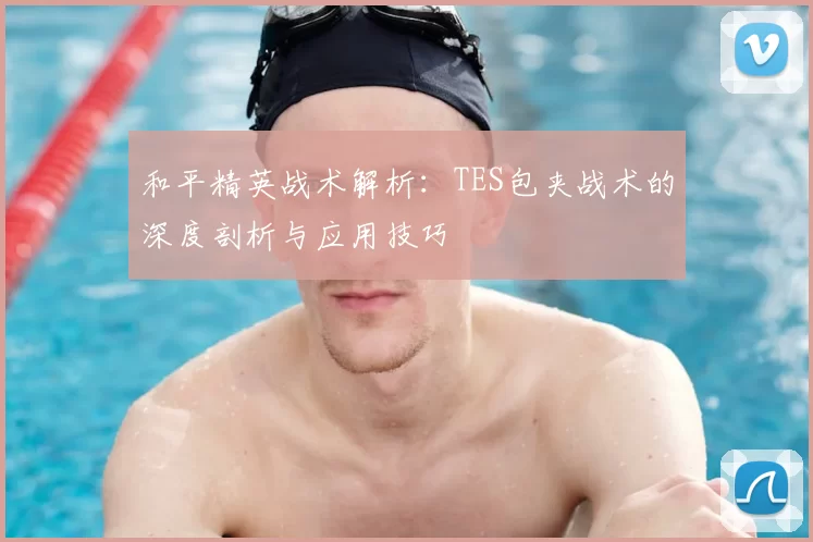 和平精英战术解析：TES包夹战术的深度剖析与应用技巧