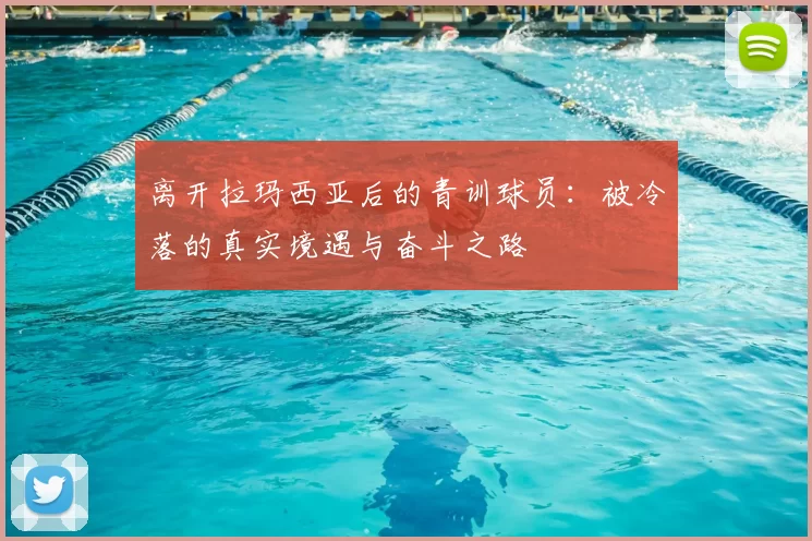 离开拉玛西亚后的青训球员：被冷落的真实境遇与奋斗之路