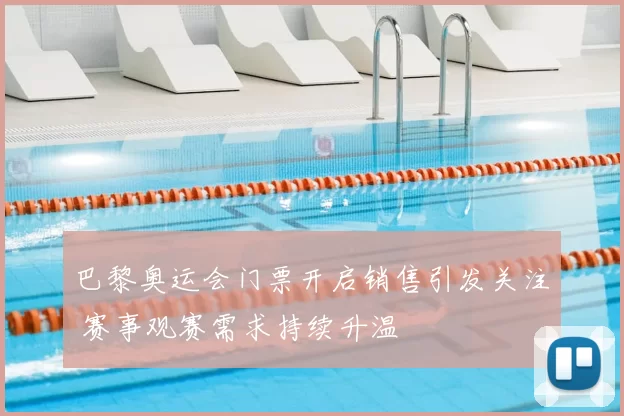 巴黎奥运会门票开启销售引发关注 赛事观赛需求持续升温