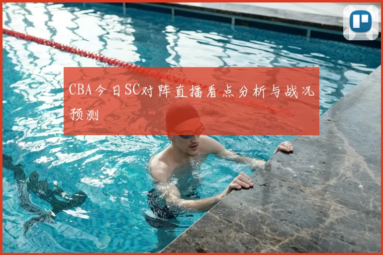 CBA今日SC对阵直播看点分析与战况预测