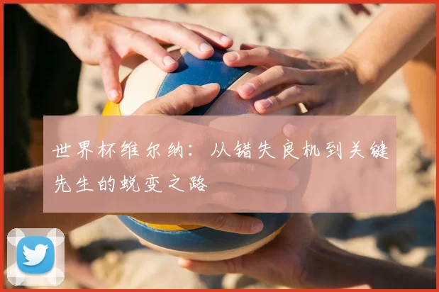 世界杯维尔纳：从错失良机到关键先生的蜕变之路