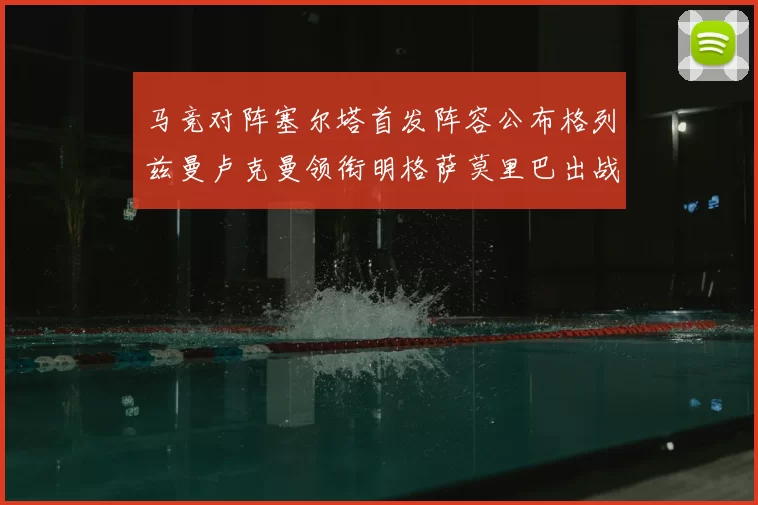 马竞对阵塞尔塔首发阵容公布格列兹曼卢克曼领衔明格萨莫里巴出战