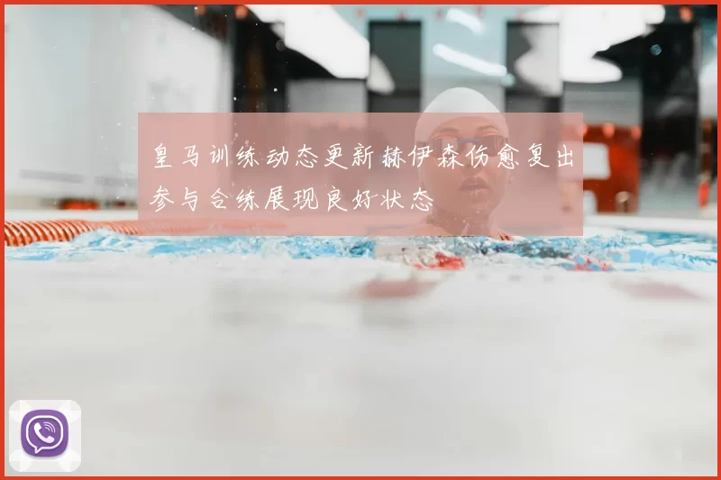 皇马训练动态更新赫伊森伤愈复出参与合练展现良好状态