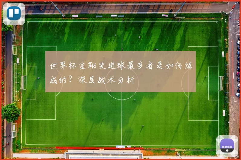 世界杯金靴奖进球最多者是如何炼成的？深度战术分析