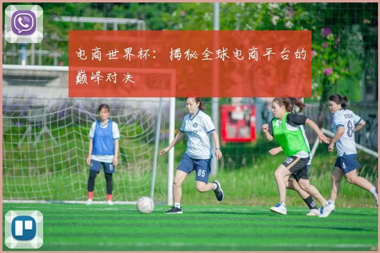 电商世界杯：揭秘全球电商平台的巅峰对决