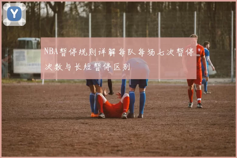 NBA暂停规则详解每队每场七次暂停次数与长短暂停区别
