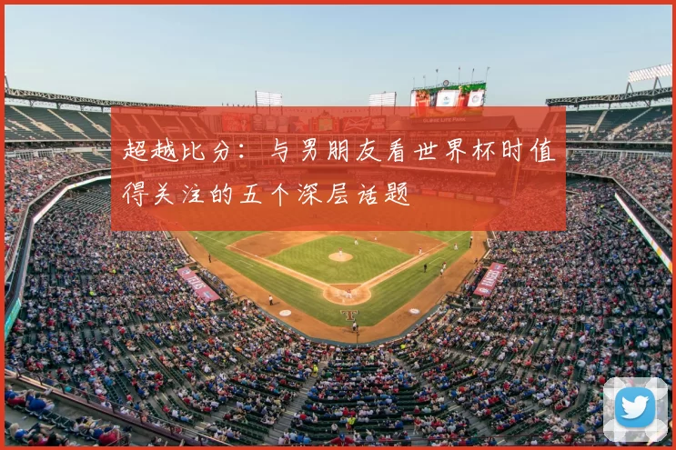 超越比分：与男朋友看世界杯时值得关注的五个深层话题