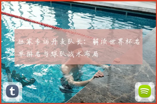 独家专访丹麦队长：解读世界杯名单排名与球队战术布局