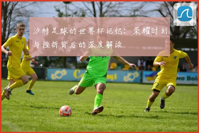 沙特足球的世界杯记忆：荣耀时刻与挫折背后的深度解读
