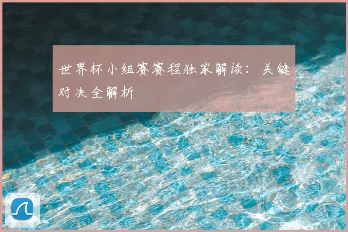 世界杯小组赛赛程独家解读：关键对决全解析