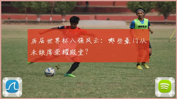 历届世界杯八强风云：哪些豪门从未缺席荣耀殿堂？