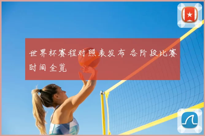 世界杯赛程对照表发布 各阶段比赛时间全览