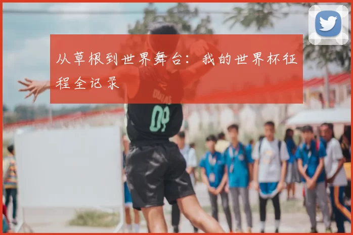 从草根到世界舞台：我的世界杯征程全记录