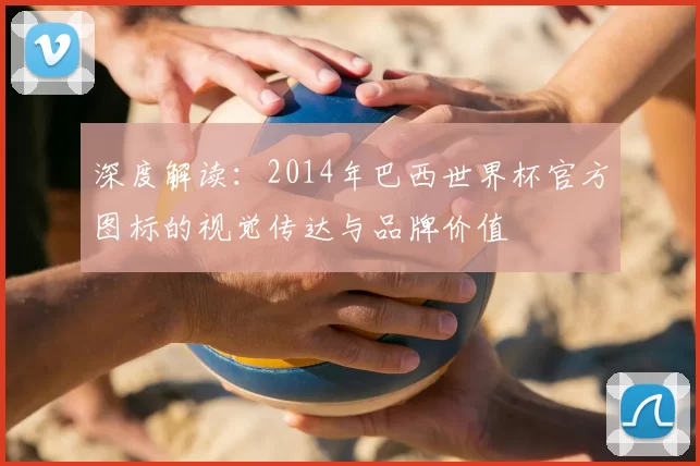 深度解读：2014年巴西世界杯官方图标的视觉传达与品牌价值
