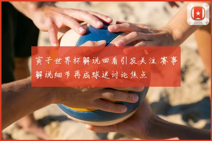 寅子世界杯解说回看引发关注 赛事解说细节再成球迷讨论焦点