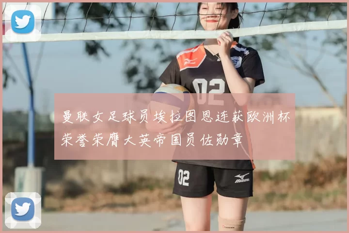 曼联女足球员埃拉图恩连获欧洲杯荣誉荣膺大英帝国员佐勋章