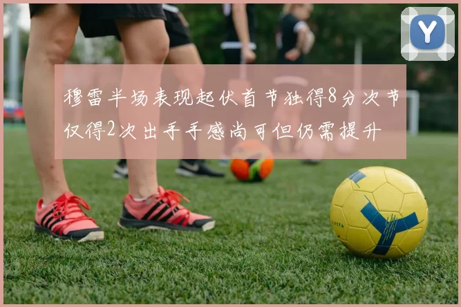 穆雷半场表现起伏首节独得8分次节仅得2次出手手感尚可但仍需提升