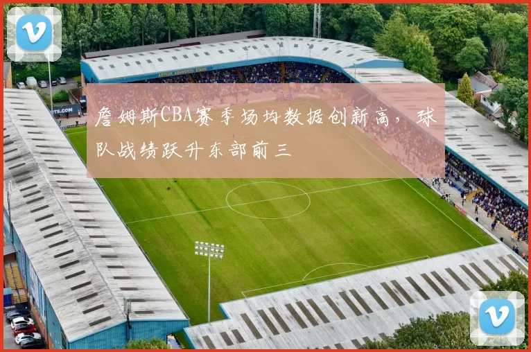 詹姆斯CBA赛季场均数据创新高，球队战绩跃升东部前三