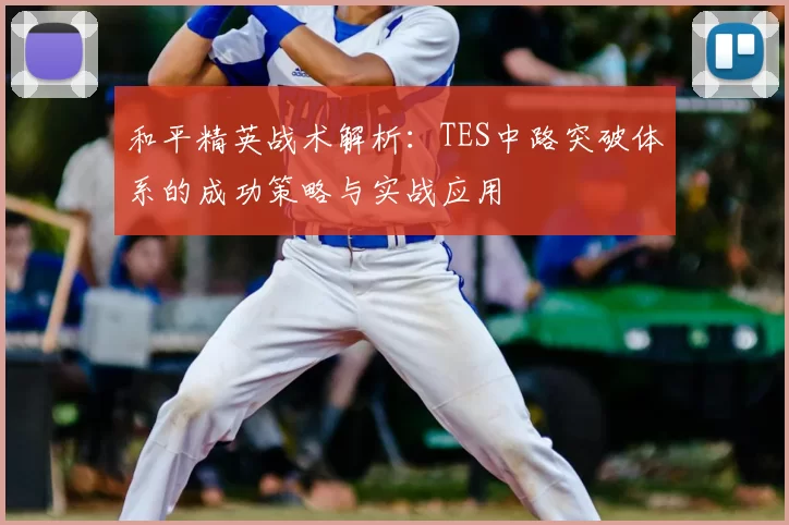 和平精英战术解析：TES中路突破体系的成功策略与实战应用