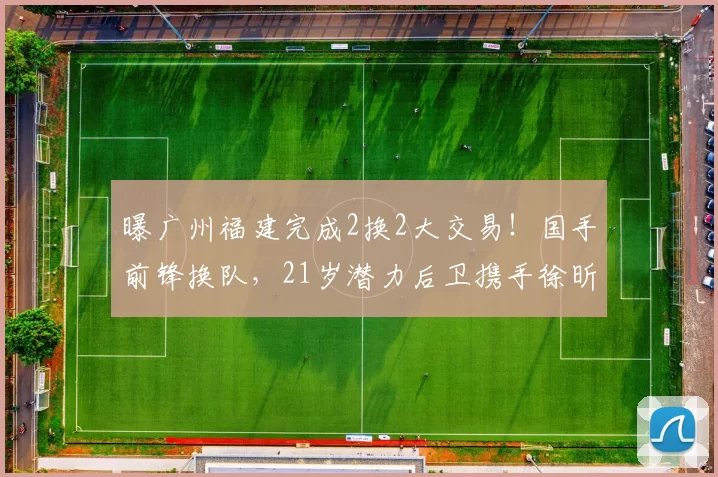 曝广州福建完成2换2大交易！国手前锋换队，21岁潜力后卫携手徐昕