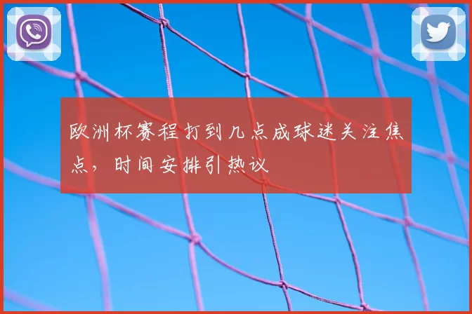 欧洲杯赛程打到几点成球迷关注焦点，时间安排引热议