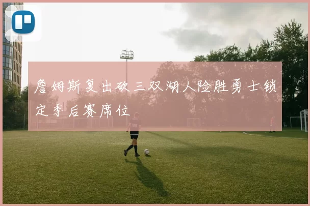 詹姆斯复出砍三双湖人险胜勇士锁定季后赛席位