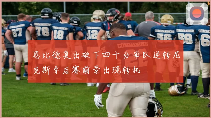 恩比德复出砍下四十分率队逆转尼克斯季后赛前景出现转机