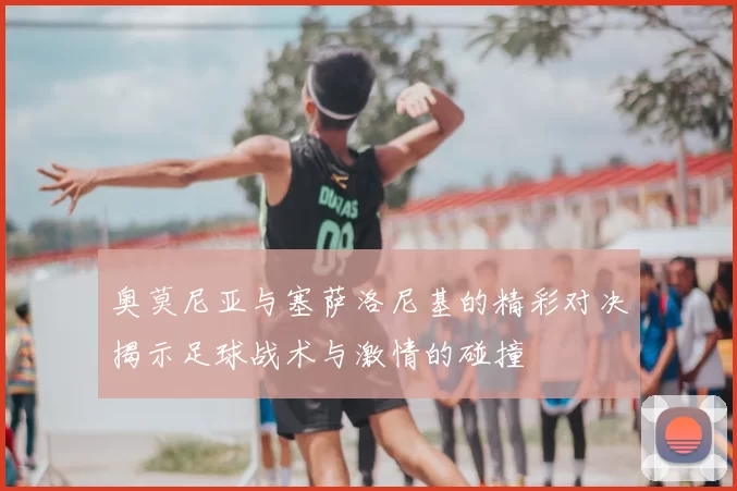 奥莫尼亚与塞萨洛尼基的精彩对决揭示足球战术与激情的碰撞