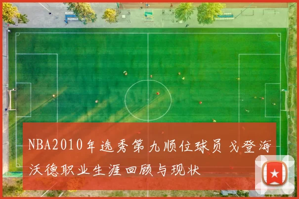 NBA2010年选秀第九顺位球员戈登海沃德职业生涯回顾与现状