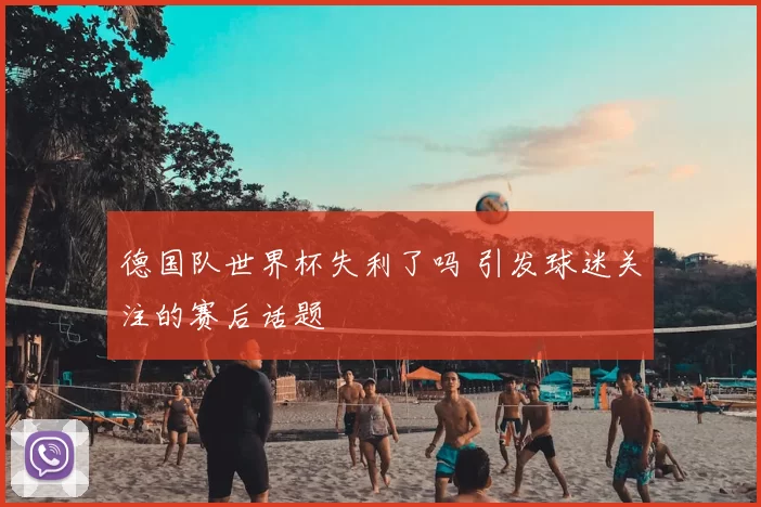 德国队世界杯失利了吗 引发球迷关注的赛后话题