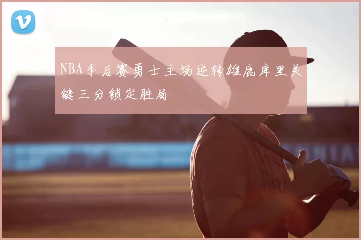 NBA季后赛勇士主场逆转雄鹿库里关键三分锁定胜局