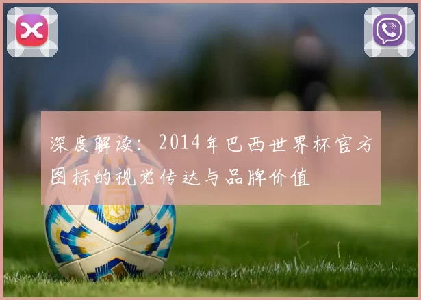 深度解读：2014年巴西世界杯官方图标的视觉传达与品牌价值
