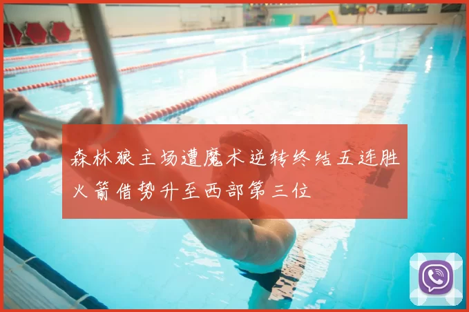森林狼主场遭魔术逆转终结五连胜火箭借势升至西部第三位