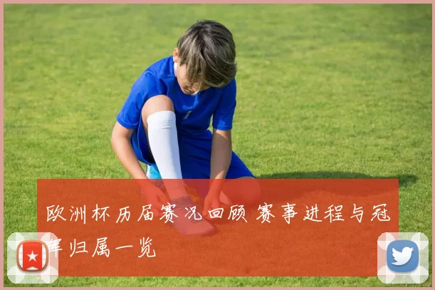 欧洲杯历届赛况回顾 赛事进程与冠军归属一览