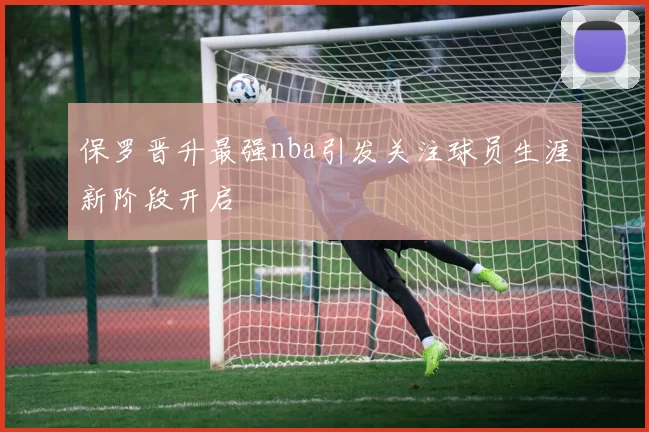 保罗晋升最强nba引发关注球员生涯新阶段开启
