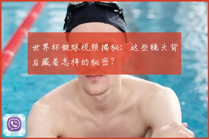 世界杯假球视频揭秘：这些镜头背后藏着怎样的秘密？