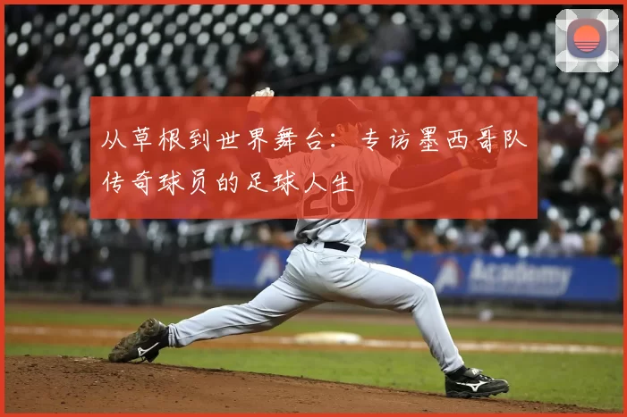 从草根到世界舞台：专访墨西哥队传奇球员的足球人生