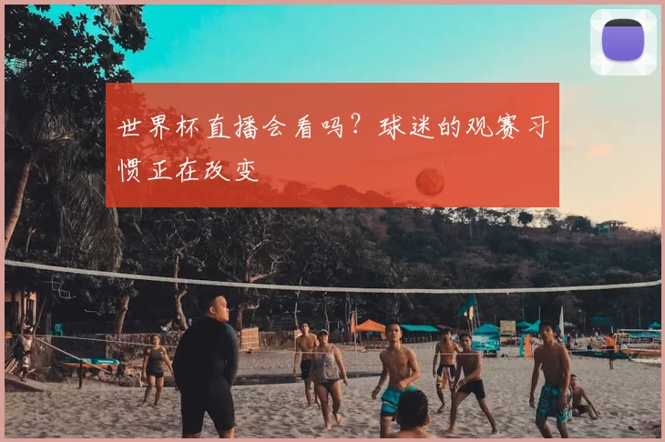 世界杯直播会看吗?球迷的观赛习惯正在改变